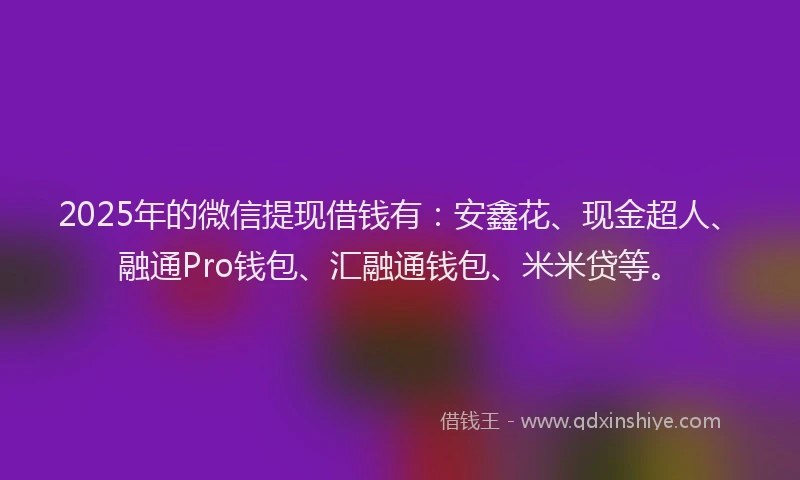 2025年的微信提现借钱有：安鑫花、现金超人、融通Pro钱包、汇融通钱包、米米贷等。