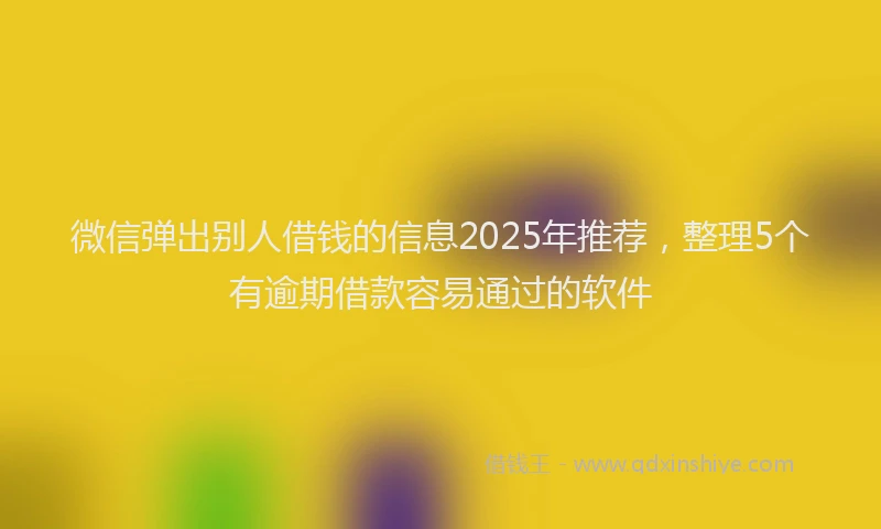 微信弹出别人借钱的信息2025年推荐，整理5个有逾期借款容易通过的软件