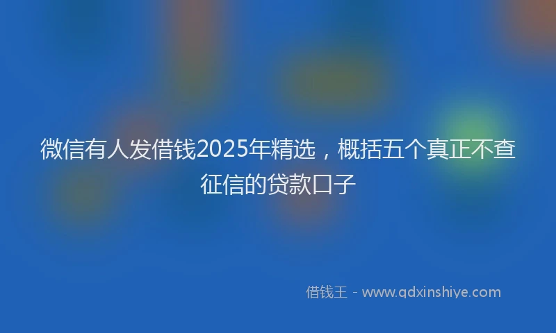 微信有人发借钱2025年精选，概括五个真正不查征信的贷款口子