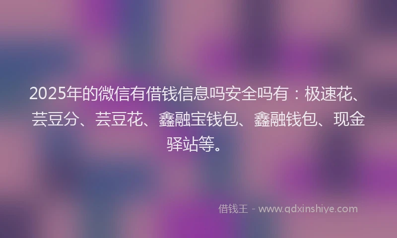 2025年的微信有借钱信息吗安全吗有：极速花、芸豆分、芸豆花、鑫融宝钱包、鑫融钱包、现金驿站等。