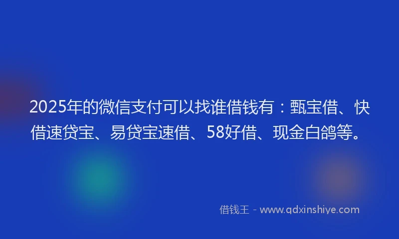 2025年的微信支付可以找谁借钱有：甄宝借、快借速贷宝、易贷宝速借、58好借、现金白鸽等。