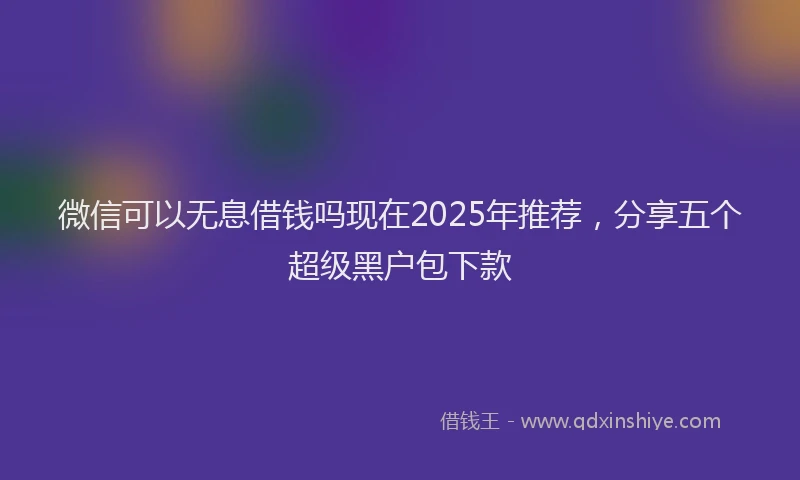 微信可以无息借钱吗现在2025年推荐，分享五个超级黑户包下款