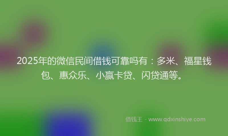 2025年的微信民间借钱可靠吗有：多米、福星钱包、惠众乐、小赢卡贷、闪贷通等。