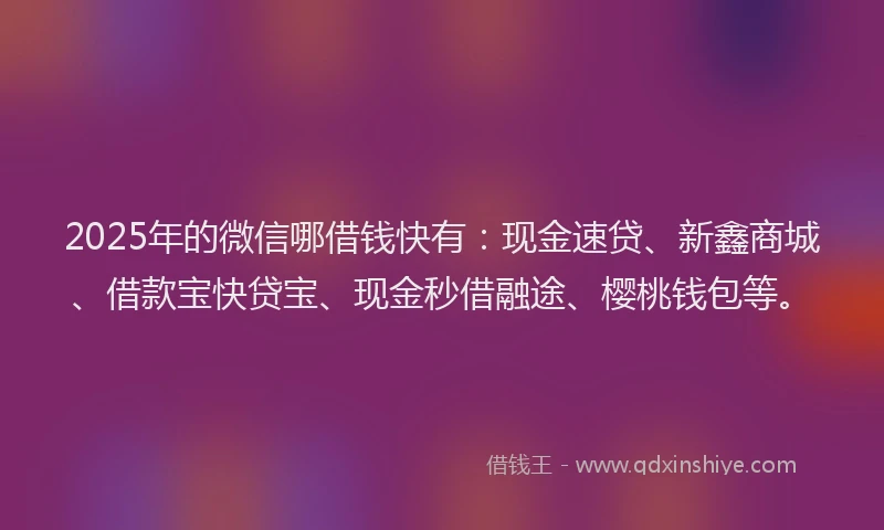 2025年的微信哪借钱快有：现金速贷、新鑫商城、借款宝快贷宝、现金秒借融途、樱桃钱包等。