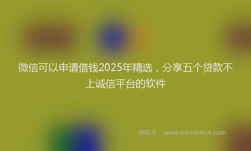 微信可以申请借钱2025年精选，分享五个贷款不上诚信平台的软件