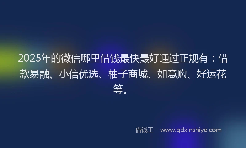 2025年的微信哪里借钱最快最好通过正规有：借款易融、小信优选、柚子商城、如意购、好运花等。
