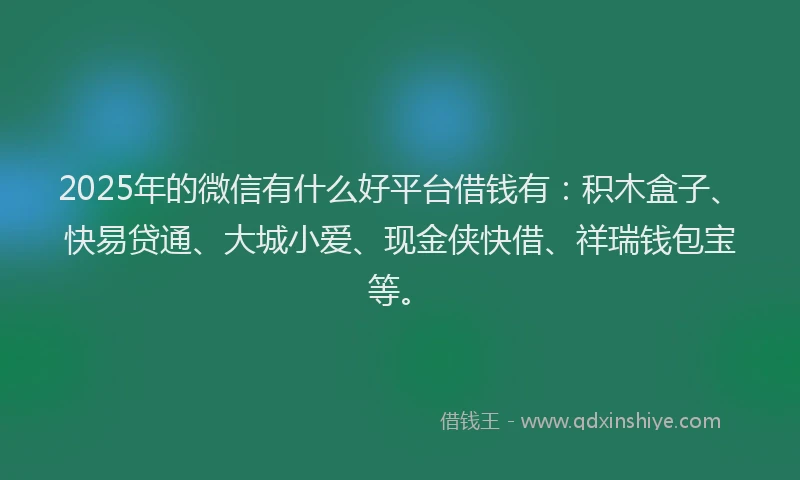 2025年的微信有什么好平台借钱有：积木盒子、快易贷通、大城小爱、现金侠快借、祥瑞钱包宝等。