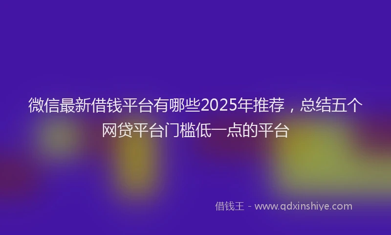 微信最新借钱平台有哪些2025年推荐，总结五个网贷平台门槛低一点的平台