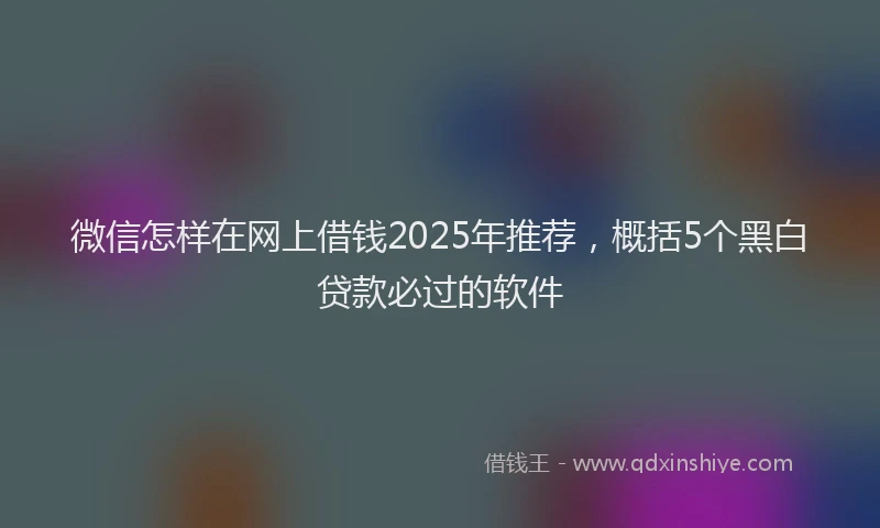 微信怎样在网上借钱2025年推荐，概括5个黑白贷款必过的软件