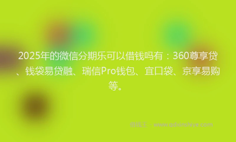 2025年的微信分期乐可以借钱吗有：360尊享贷、钱袋易贷融、瑞信Pro钱包、宜口袋、京享易购等。