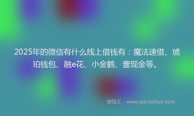 2025年的微信有什么线上借钱有：魔法速借、琥珀钱包、融e花、小金鹤、壹现金等。