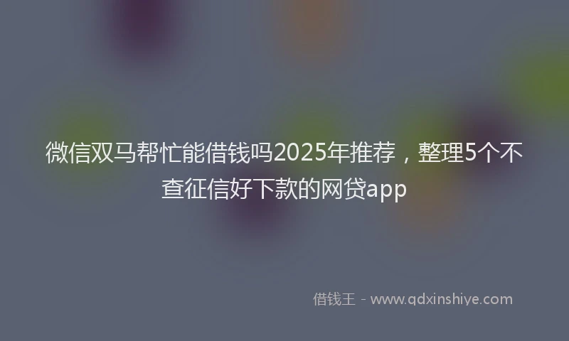 微信双马帮忙能借钱吗2025年推荐，整理5个不查征信好下款的网贷app