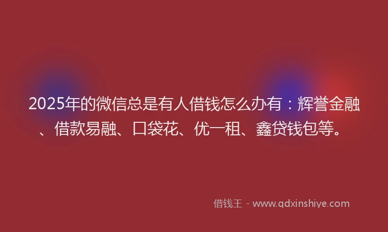 2025年的微信总是有人借钱怎么办有：辉誉金融、借款易融、口袋花、优一租、鑫贷钱包等。
