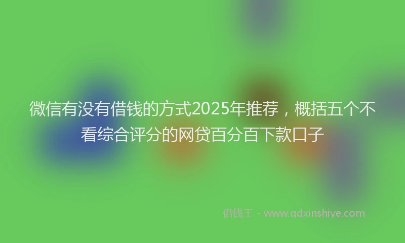 微信有没有借钱的方式2025年推荐，概括五个不看综合评分的网贷百分百下款口子