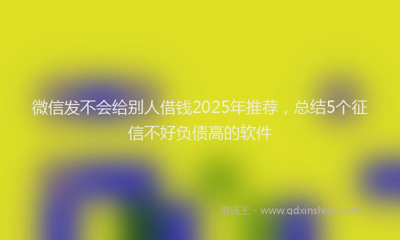 微信发不会给别人借钱2025年推荐，总结5个征信不好负债高的软件