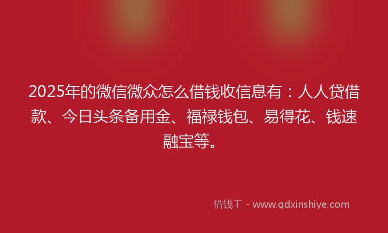 2025年的微信微众怎么借钱收信息有：人人贷借款、今日头条备用金、福禄钱包、易得花、钱速融宝等。