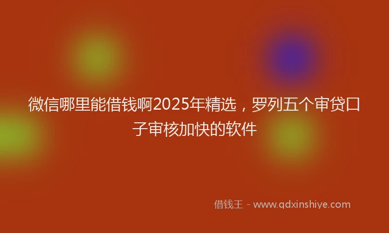 微信哪里能借钱啊2025年精选，罗列五个审贷口子审核加快的软件