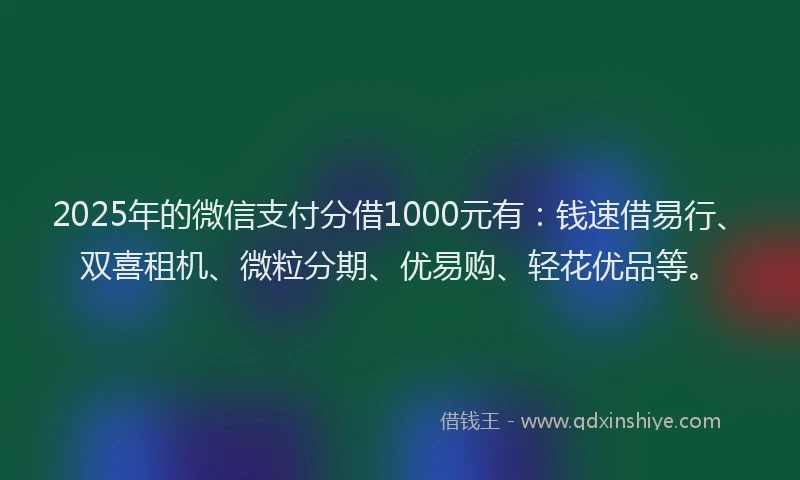 2025年的微信支付分借1000元有：钱速借易行、双喜租机、微粒分期、优易购、轻花优品等。