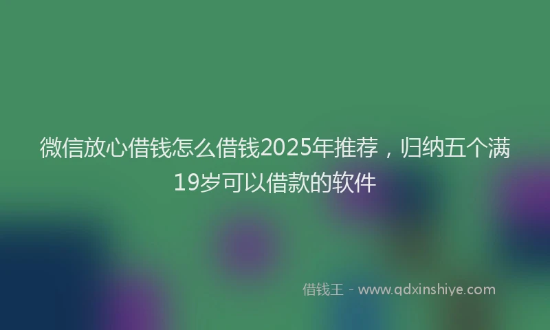 微信放心借钱怎么借钱2025年推荐，归纳五个满19岁可以借款的软件