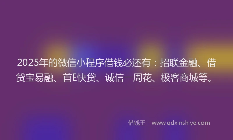 2025年的微信小程序借钱必还有：招联金融、借贷宝易融、首E快贷、诚信一周花、极客商城等。