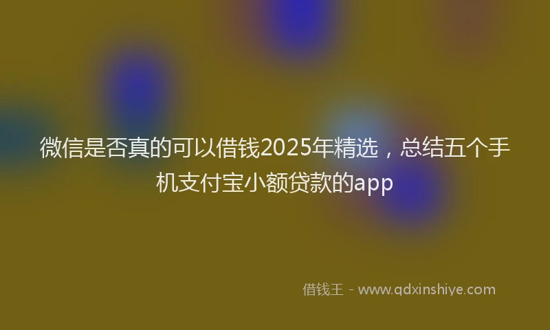 微信是否真的可以借钱2025年精选，总结五个手机支付宝小额贷款的app