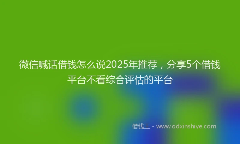 微信喊话借钱怎么说2025年推荐，分享5个借钱平台不看综合评估的平台