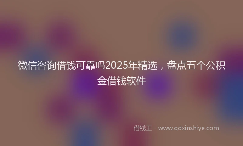 微信咨询借钱可靠吗2025年精选，盘点五个公积金借钱软件
