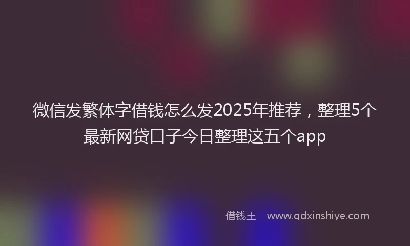 微信发繁体字借钱怎么发2025年推荐，整理5个最新网贷口子今日整理这五个app