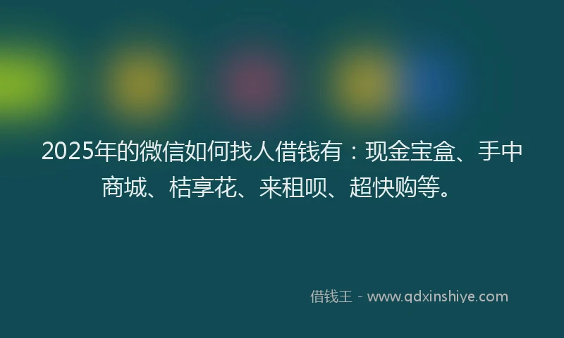 2025年的微信如何找人借钱有：现金宝盒、手中商城、桔享花、来租呗、超快购等。