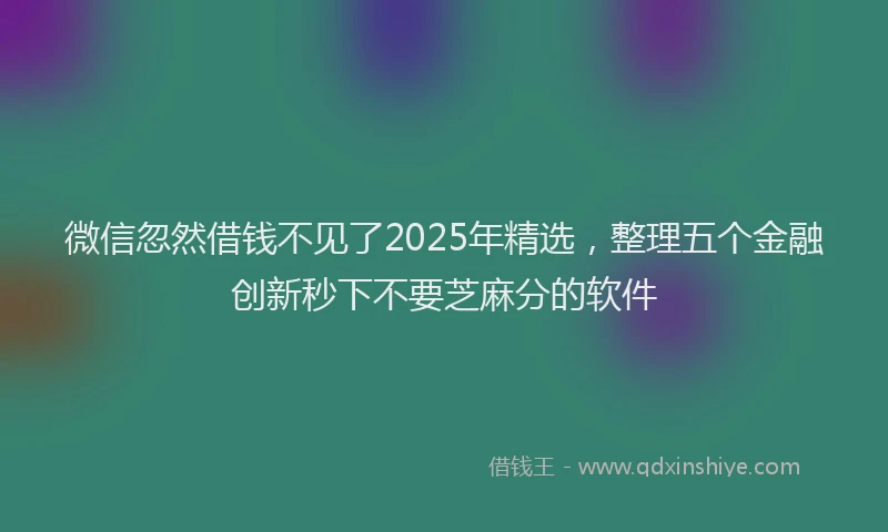 微信忽然借钱不见了2025年精选，整理五个金融创新秒下不要芝麻分的软件