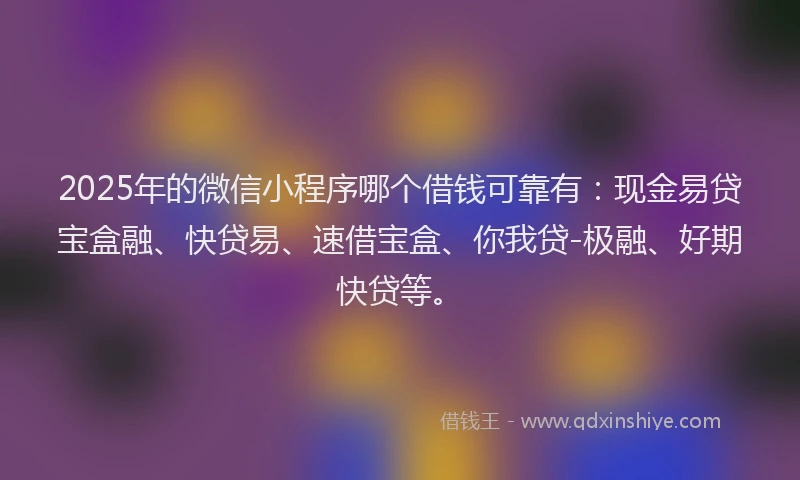 2025年的微信小程序哪个借钱可靠有：现金易贷宝盒融、快贷易、速借宝盒、你我贷-极融、好期快贷等。
