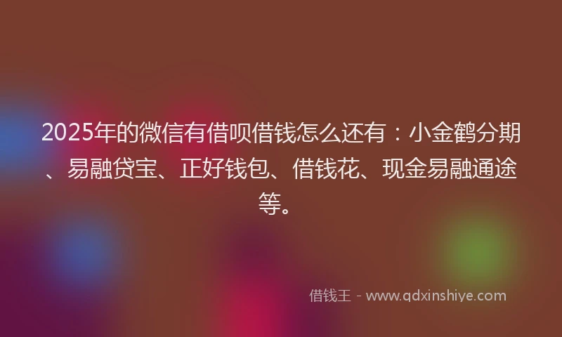 2025年的微信有借呗借钱怎么还有：小金鹤分期、易融贷宝、正好钱包、借钱花、现金易融通途等。