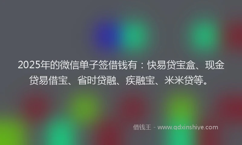 2025年的微信单子签借钱有：快易贷宝盒、现金贷易借宝、省时贷融、疾融宝、米米贷等。