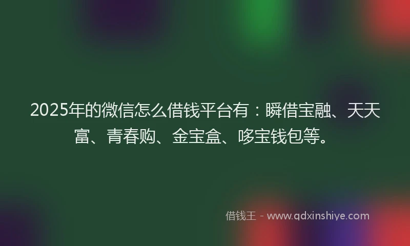 2025年的微信怎么借钱平台有：瞬借宝融、天天富、青春购、金宝盒、哆宝钱包等。