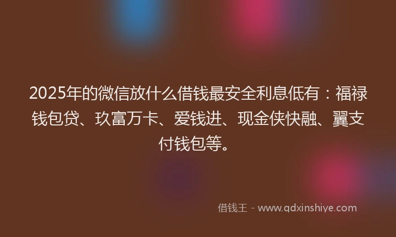 2025年的微信放什么借钱最安全利息低有：福禄钱包贷、玖富万卡、爱钱进、现金侠快融、翼支付钱包等。