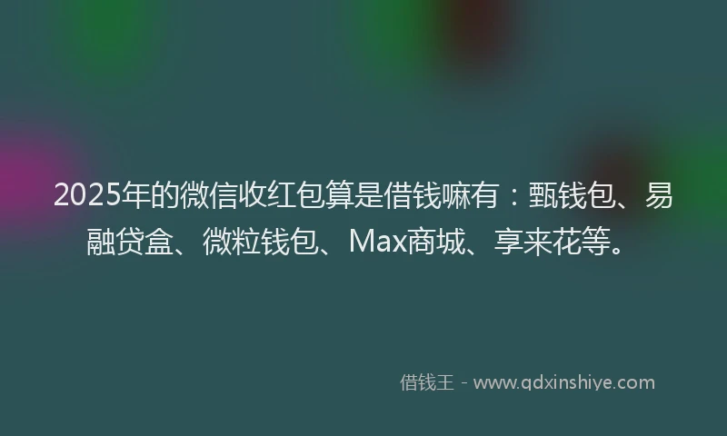 2025年的微信收红包算是借钱嘛有：甄钱包、易融贷盒、微粒钱包、Max商城、享来花等。