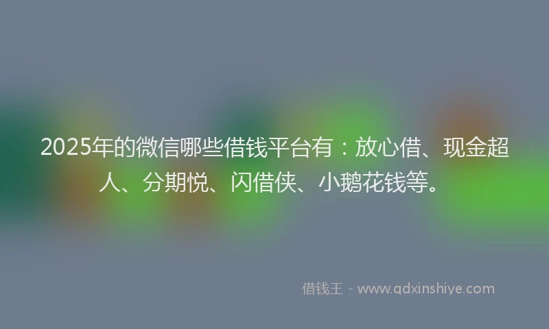 2025年的微信哪些借钱平台有：放心借、现金超人、分期悦、闪借侠、小鹅花钱等。
