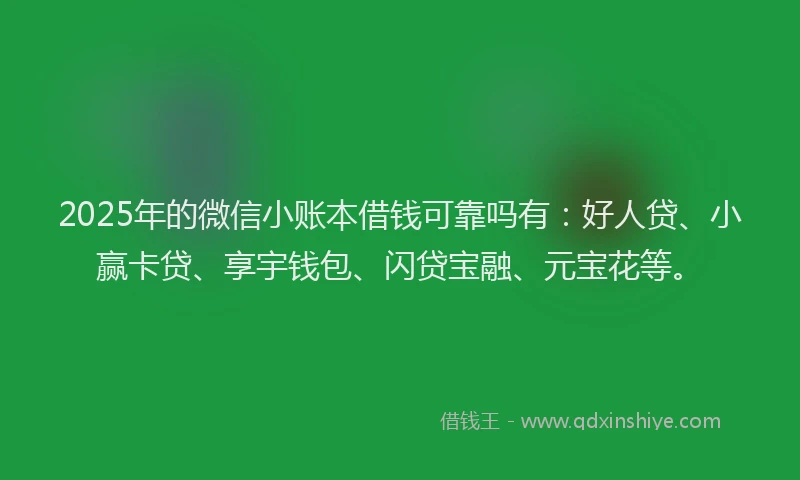 2025年的微信小账本借钱可靠吗有：好人贷、小赢卡贷、享宇钱包、闪贷宝融、元宝花等。