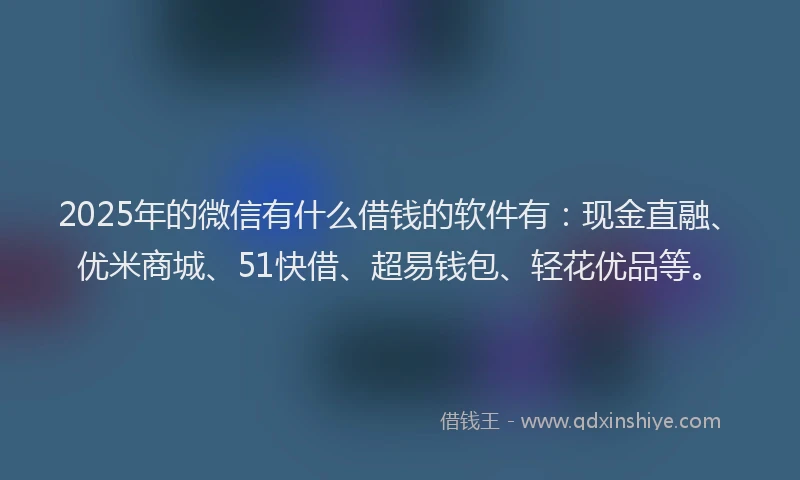 2025年的微信有什么借钱的软件有：现金直融、优米商城、51快借、超易钱包、轻花优品等。