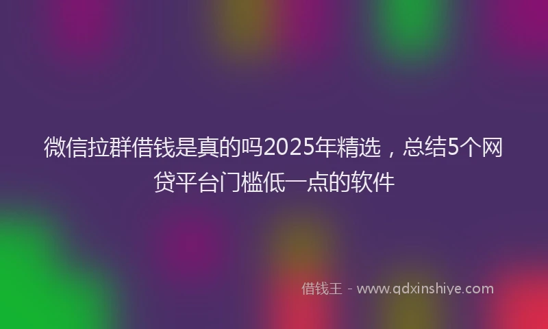 微信拉群借钱是真的吗2025年精选，总结5个网贷平台门槛低一点的软件