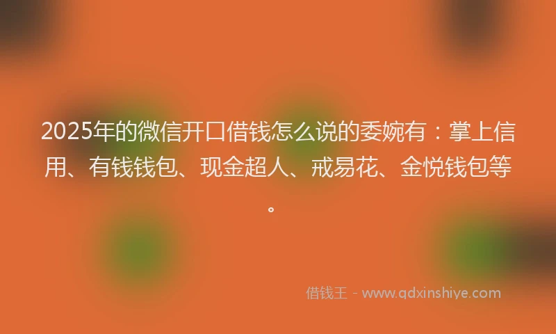 2025年的微信开口借钱怎么说的委婉有：掌上信用、有钱钱包、现金超人、戒易花、金悦钱包等。