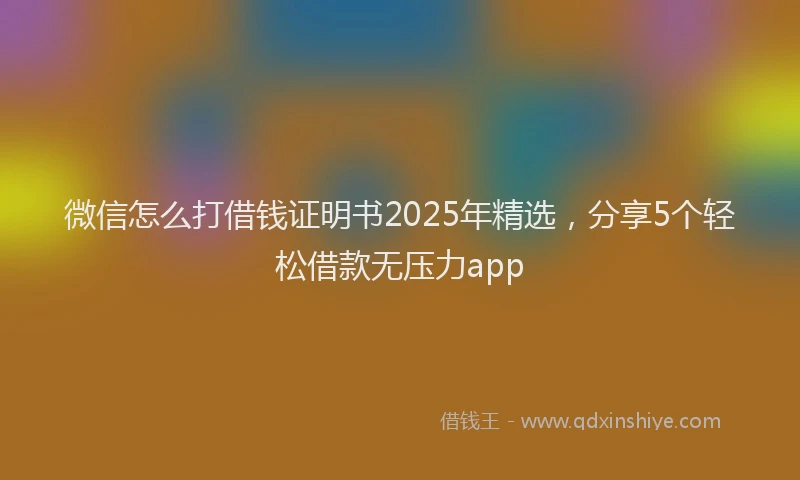 微信怎么打借钱证明书2025年精选，分享5个轻松借款无压力app