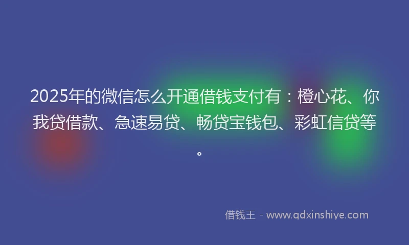2025年的微信怎么开通借钱支付有：橙心花、你我贷借款、急速易贷、畅贷宝钱包、彩虹信贷等。