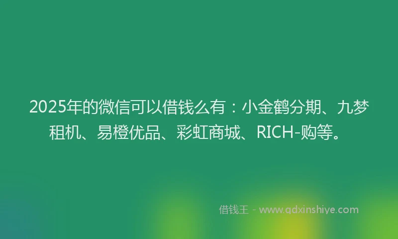2025年的微信可以借钱么有：小金鹤分期、九梦租机、易橙优品、彩虹商城、RICH-购等。