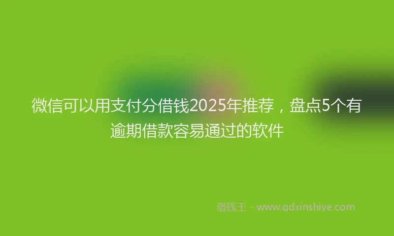 微信可以用支付分借钱2025年推荐，盘点5个有逾期借款容易通过的软件