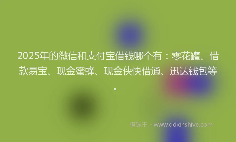 2025年的微信和支付宝借钱哪个有：零花罐、借款易宝、现金蜜蜂、现金侠快借通、迅达钱包等。