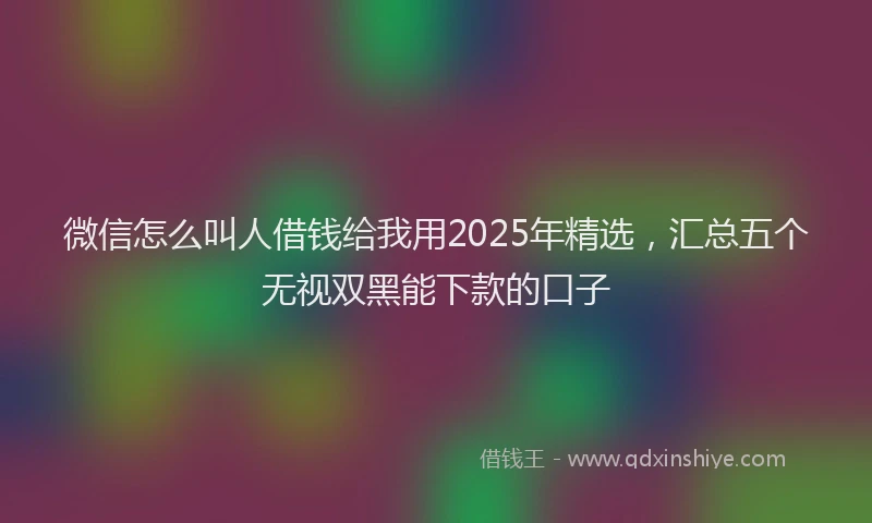 微信怎么叫人借钱给我用2025年精选，汇总五个无视双黑能下款的口子