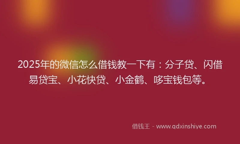 2025年的微信怎么借钱教一下有：分子贷、闪借易贷宝、小花快贷、小金鹤、哆宝钱包等。