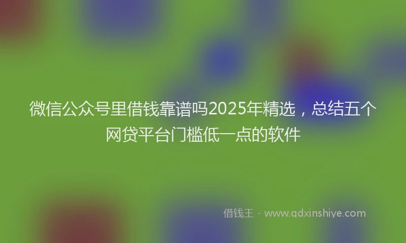 微信公众号里借钱靠谱吗2025年精选，总结五个网贷平台门槛低一点的软件
