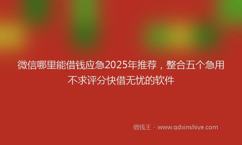 微信哪里能借钱应急2025年推荐，整合五个急用不求评分快借无忧的软件